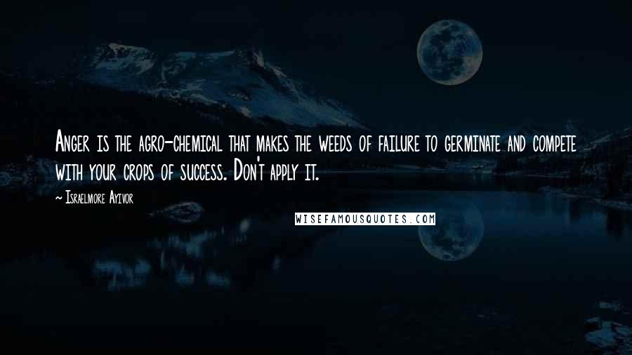 Israelmore Ayivor Quotes: Anger is the agro-chemical that makes the weeds of failure to germinate and compete with your crops of success. Don't apply it.