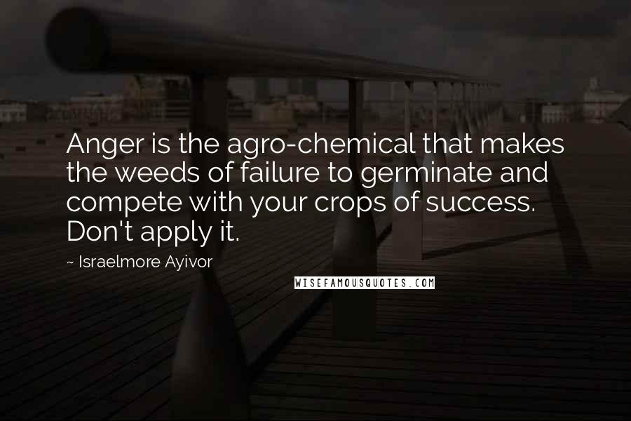 Israelmore Ayivor Quotes: Anger is the agro-chemical that makes the weeds of failure to germinate and compete with your crops of success. Don't apply it.