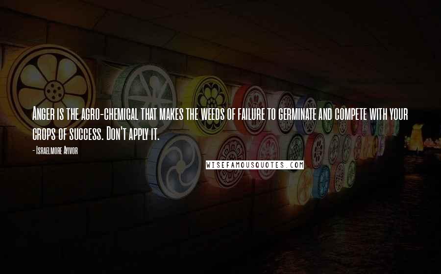 Israelmore Ayivor Quotes: Anger is the agro-chemical that makes the weeds of failure to germinate and compete with your crops of success. Don't apply it.