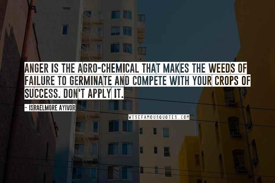 Israelmore Ayivor Quotes: Anger is the agro-chemical that makes the weeds of failure to germinate and compete with your crops of success. Don't apply it.