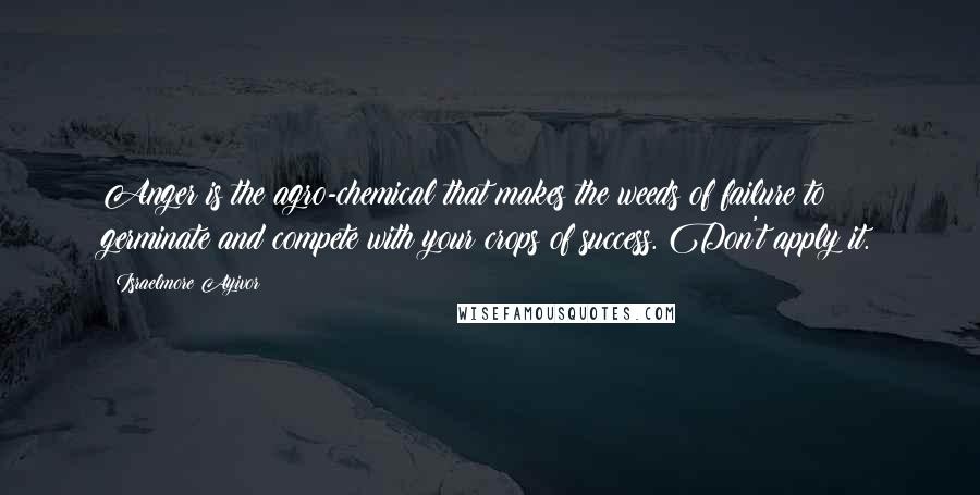 Israelmore Ayivor Quotes: Anger is the agro-chemical that makes the weeds of failure to germinate and compete with your crops of success. Don't apply it.