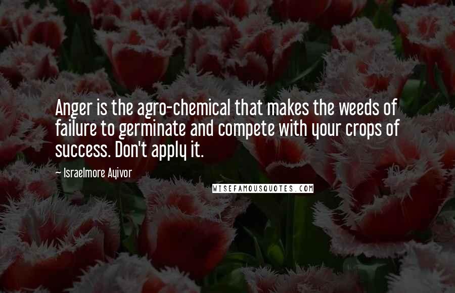 Israelmore Ayivor Quotes: Anger is the agro-chemical that makes the weeds of failure to germinate and compete with your crops of success. Don't apply it.