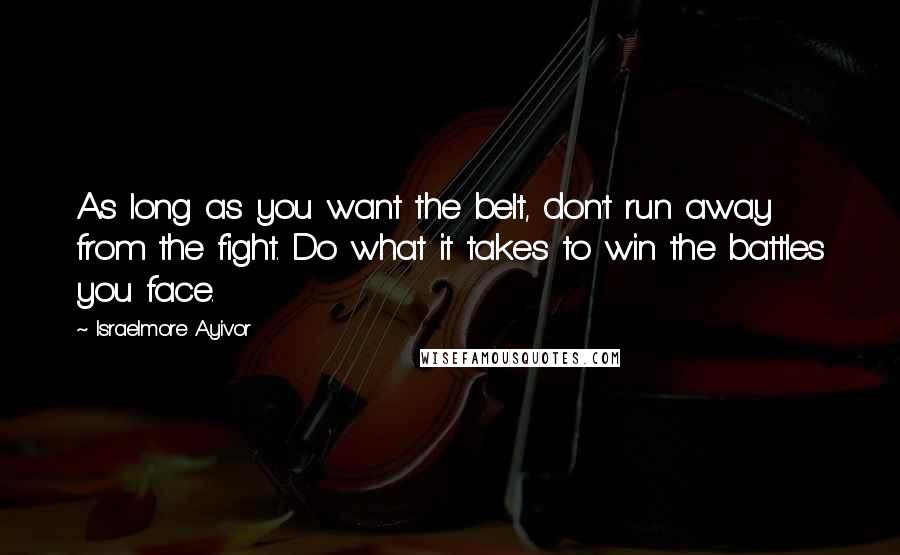 Israelmore Ayivor Quotes: As long as you want the belt, don't run away from the fight. Do what it takes to win the battles you face.