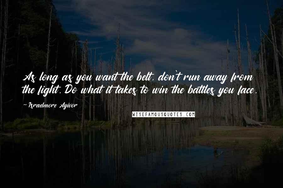 Israelmore Ayivor Quotes: As long as you want the belt, don't run away from the fight. Do what it takes to win the battles you face.