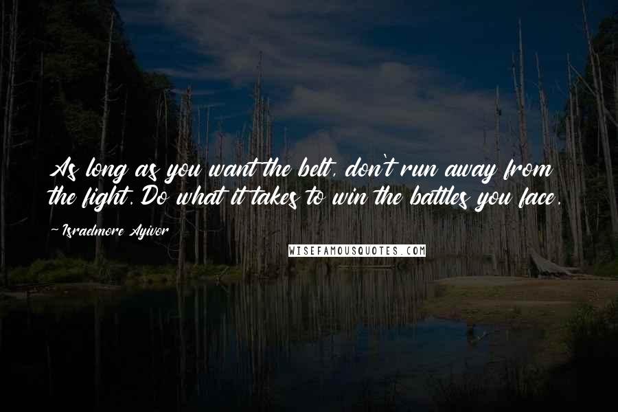 Israelmore Ayivor Quotes: As long as you want the belt, don't run away from the fight. Do what it takes to win the battles you face.