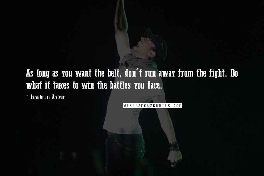 Israelmore Ayivor Quotes: As long as you want the belt, don't run away from the fight. Do what it takes to win the battles you face.
