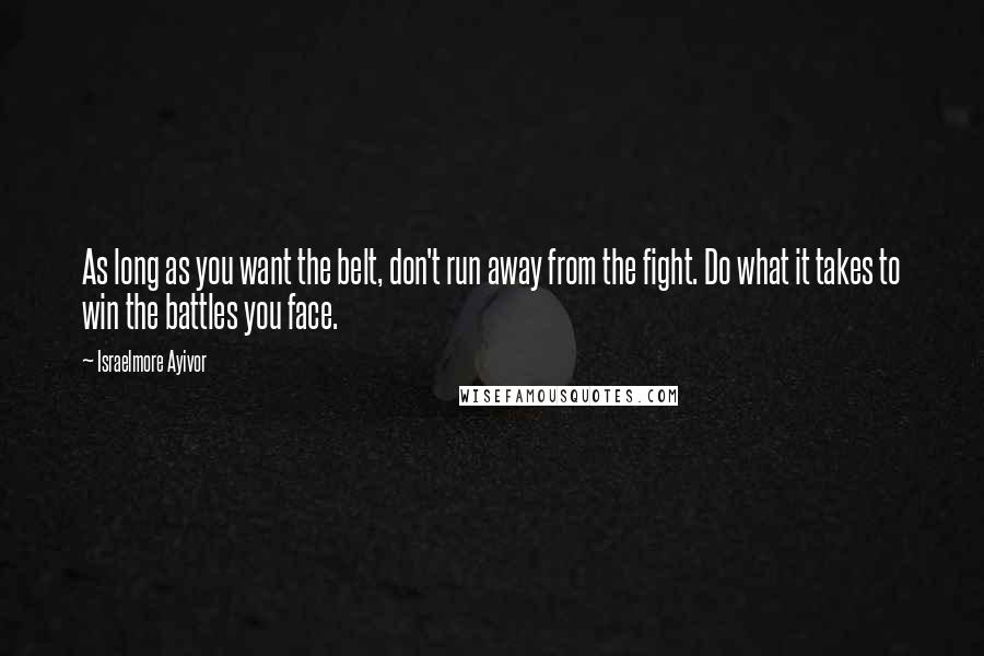 Israelmore Ayivor Quotes: As long as you want the belt, don't run away from the fight. Do what it takes to win the battles you face.