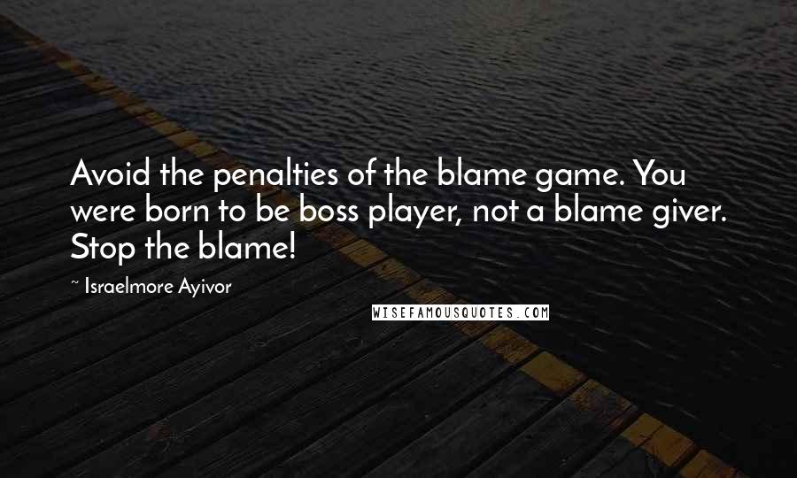 Israelmore Ayivor Quotes: Avoid the penalties of the blame game. You were born to be boss player, not a blame giver. Stop the blame!