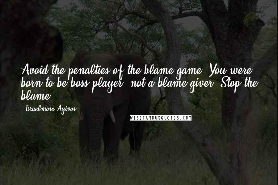 Israelmore Ayivor Quotes: Avoid the penalties of the blame game. You were born to be boss player, not a blame giver. Stop the blame!