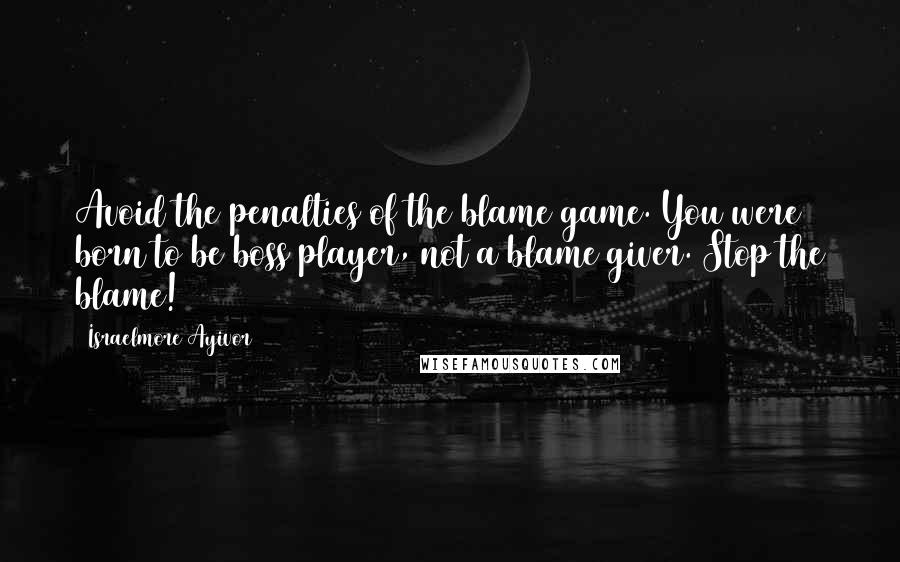 Israelmore Ayivor Quotes: Avoid the penalties of the blame game. You were born to be boss player, not a blame giver. Stop the blame!