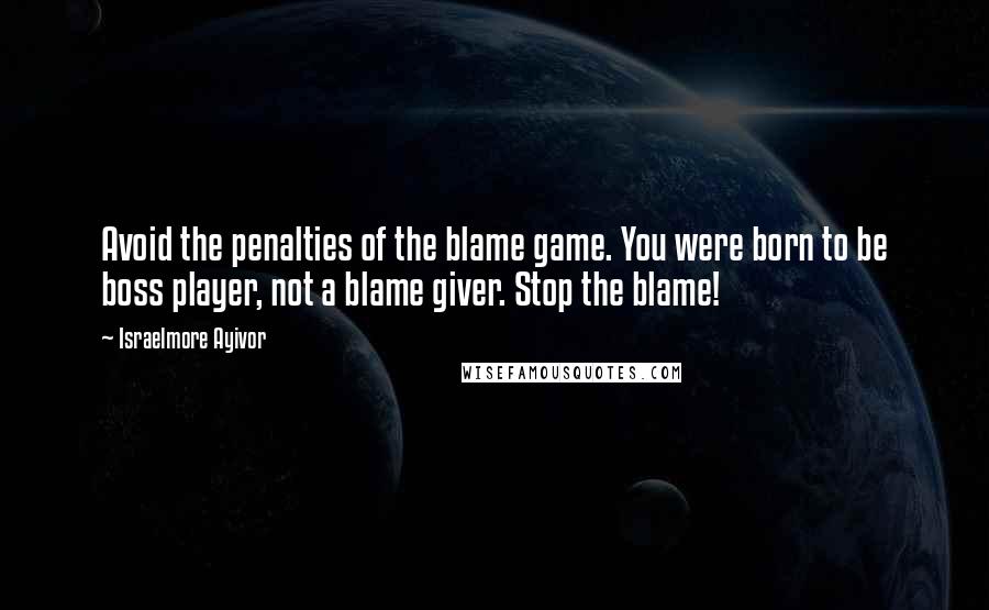 Israelmore Ayivor Quotes: Avoid the penalties of the blame game. You were born to be boss player, not a blame giver. Stop the blame!
