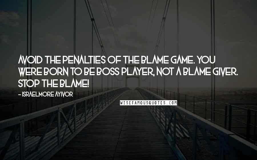 Israelmore Ayivor Quotes: Avoid the penalties of the blame game. You were born to be boss player, not a blame giver. Stop the blame!