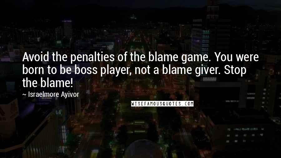 Israelmore Ayivor Quotes: Avoid the penalties of the blame game. You were born to be boss player, not a blame giver. Stop the blame!