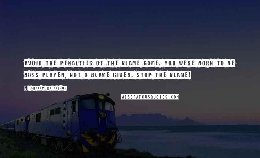 Israelmore Ayivor Quotes: Avoid the penalties of the blame game. You were born to be boss player, not a blame giver. Stop the blame!