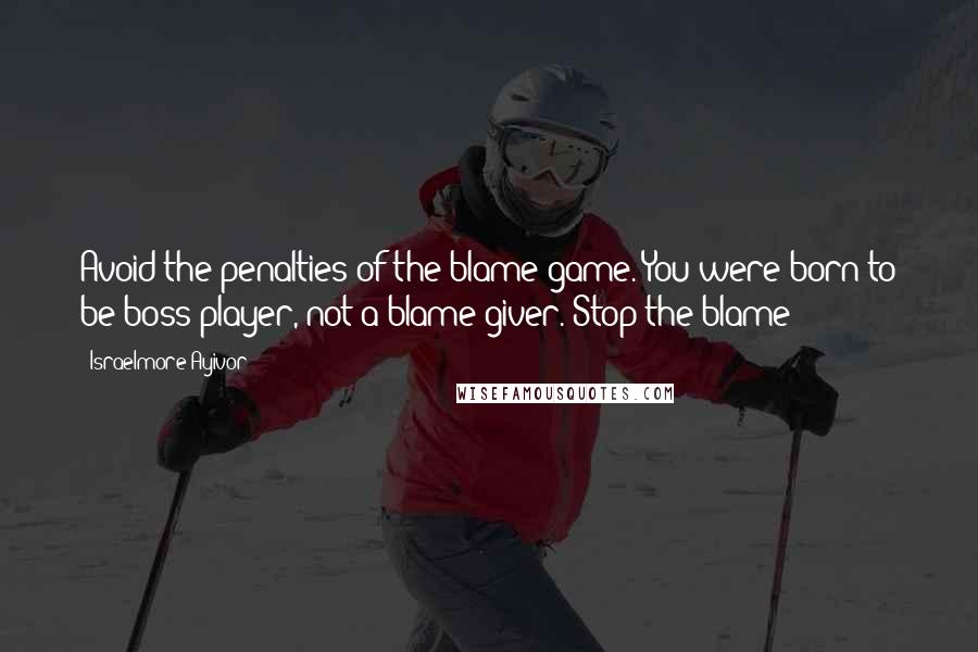 Israelmore Ayivor Quotes: Avoid the penalties of the blame game. You were born to be boss player, not a blame giver. Stop the blame!