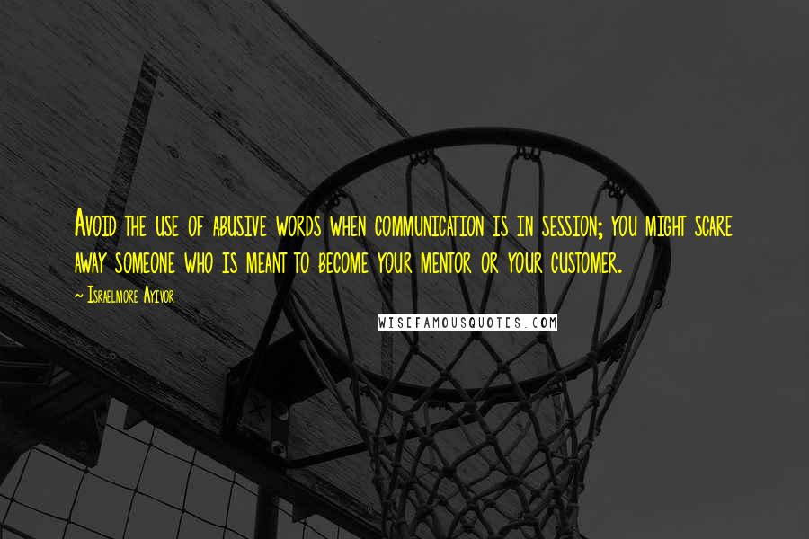 Israelmore Ayivor Quotes: Avoid the use of abusive words when communication is in session; you might scare away someone who is meant to become your mentor or your customer.