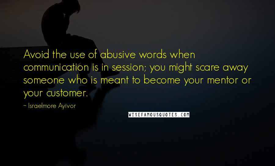 Israelmore Ayivor Quotes: Avoid the use of abusive words when communication is in session; you might scare away someone who is meant to become your mentor or your customer.