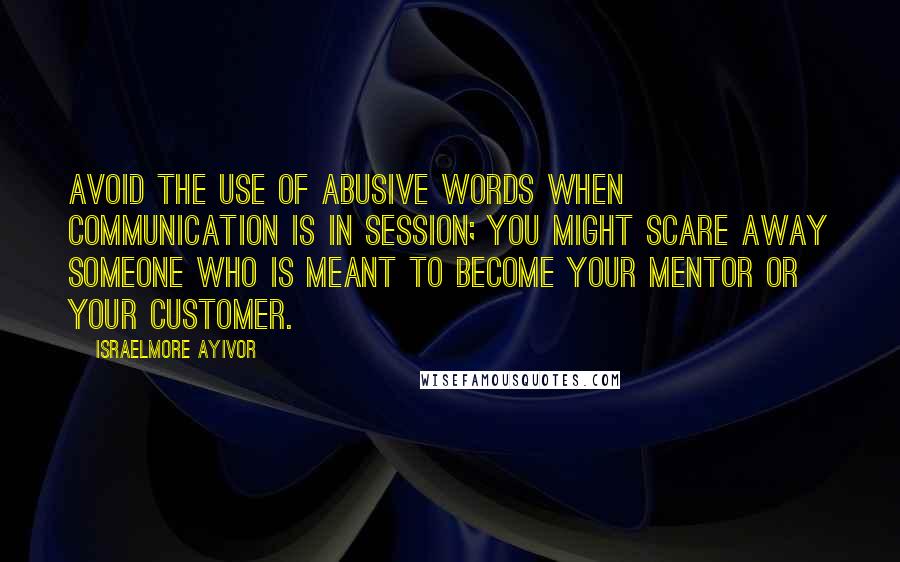 Israelmore Ayivor Quotes: Avoid the use of abusive words when communication is in session; you might scare away someone who is meant to become your mentor or your customer.