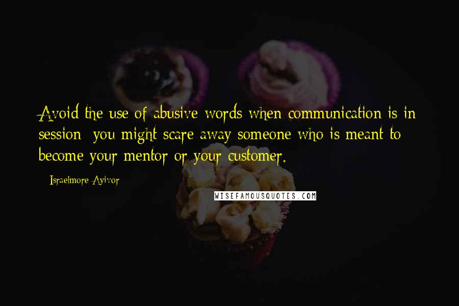 Israelmore Ayivor Quotes: Avoid the use of abusive words when communication is in session; you might scare away someone who is meant to become your mentor or your customer.