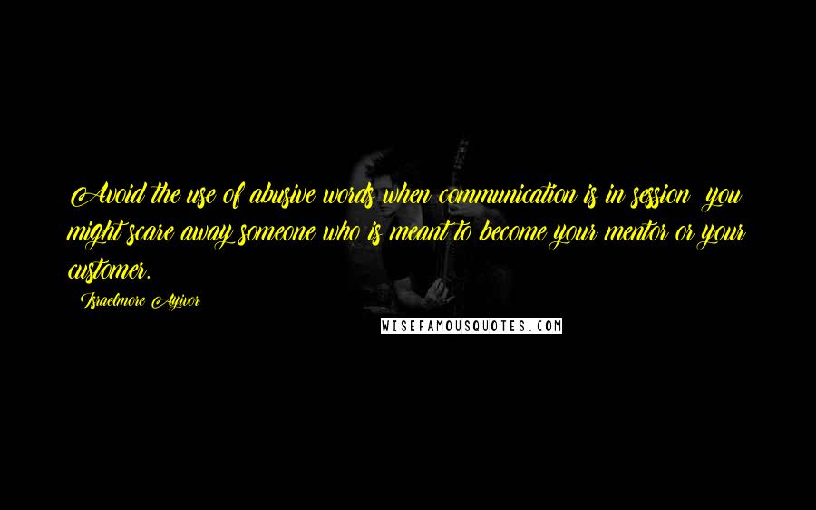 Israelmore Ayivor Quotes: Avoid the use of abusive words when communication is in session; you might scare away someone who is meant to become your mentor or your customer.