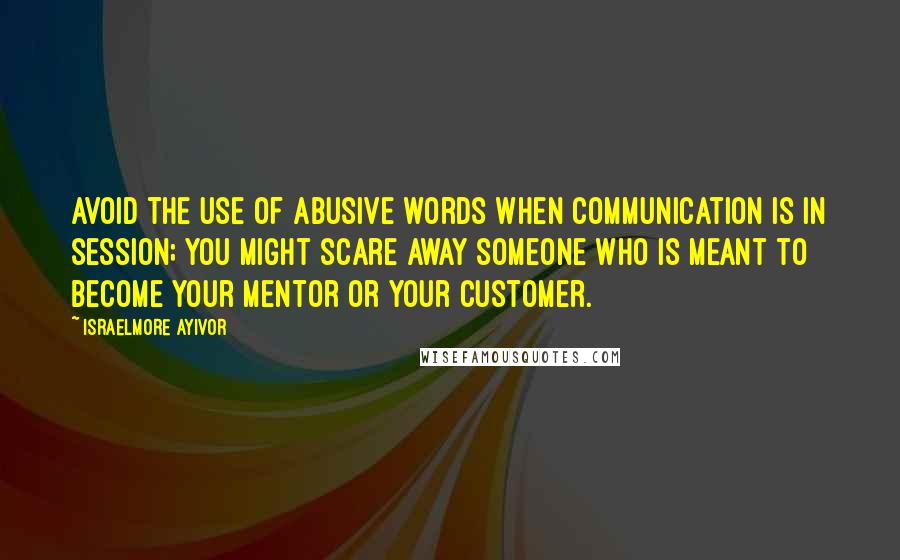 Israelmore Ayivor Quotes: Avoid the use of abusive words when communication is in session; you might scare away someone who is meant to become your mentor or your customer.