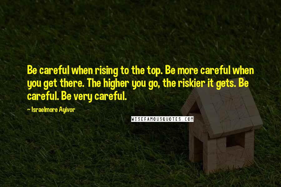 Israelmore Ayivor Quotes: Be careful when rising to the top. Be more careful when you get there. The higher you go, the riskier it gets. Be careful. Be very careful.
