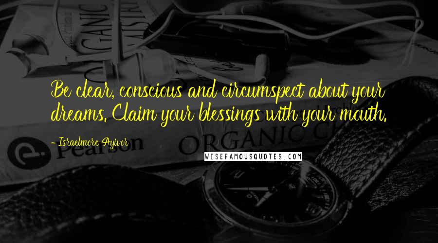 Israelmore Ayivor Quotes: Be clear, conscious and circumspect about your dreams. Claim your blessings with your mouth.