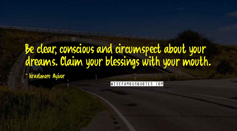 Israelmore Ayivor Quotes: Be clear, conscious and circumspect about your dreams. Claim your blessings with your mouth.