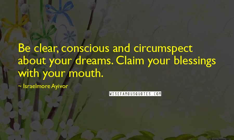 Israelmore Ayivor Quotes: Be clear, conscious and circumspect about your dreams. Claim your blessings with your mouth.