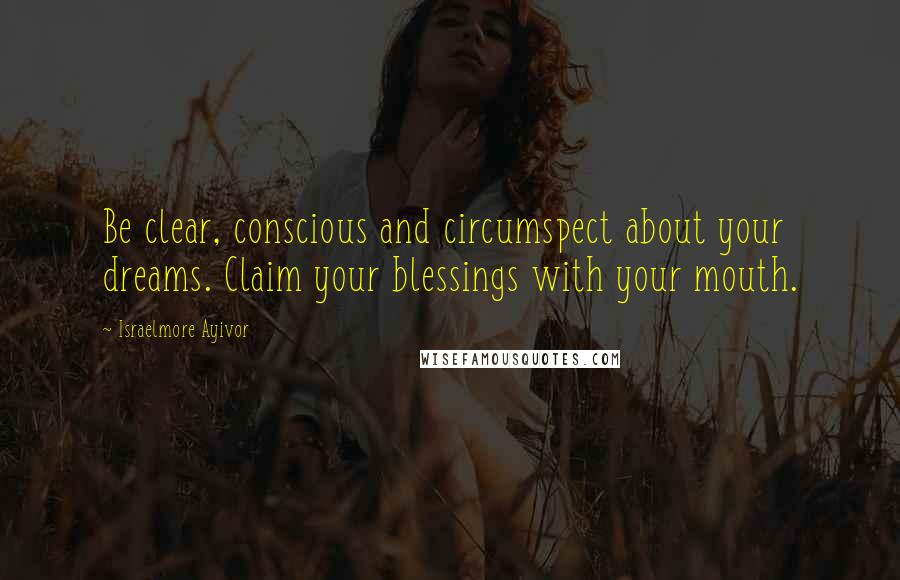 Israelmore Ayivor Quotes: Be clear, conscious and circumspect about your dreams. Claim your blessings with your mouth.
