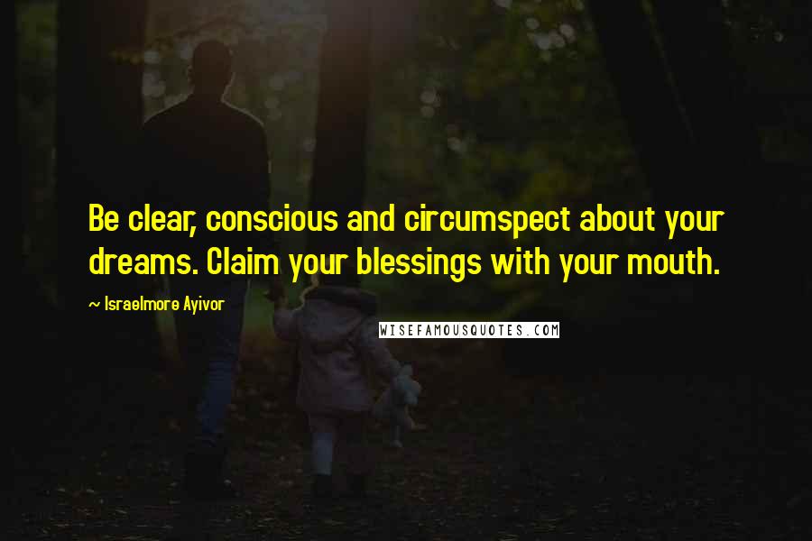 Israelmore Ayivor Quotes: Be clear, conscious and circumspect about your dreams. Claim your blessings with your mouth.