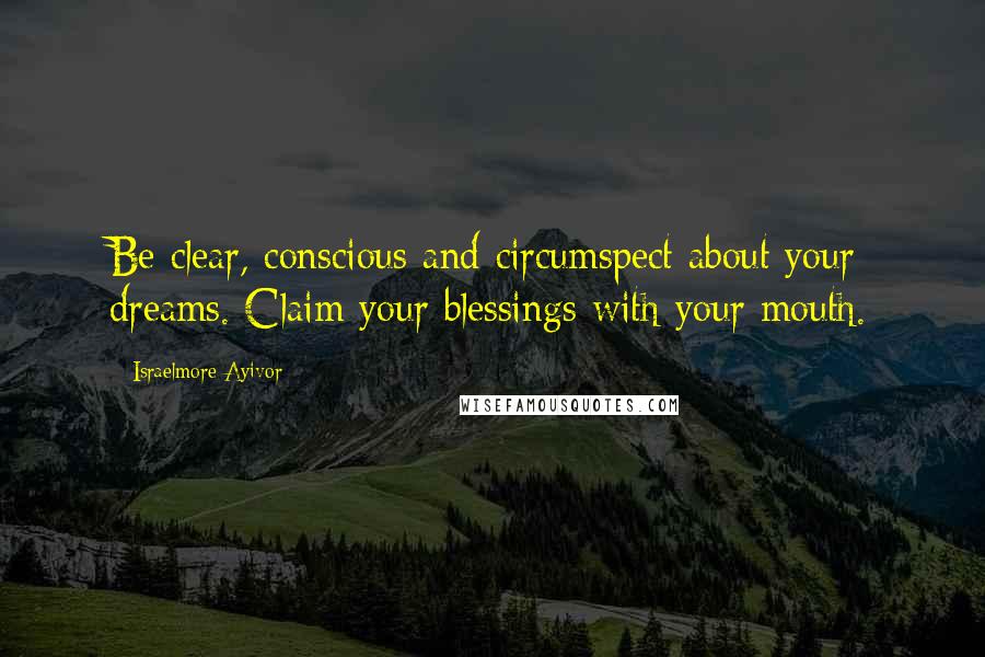 Israelmore Ayivor Quotes: Be clear, conscious and circumspect about your dreams. Claim your blessings with your mouth.