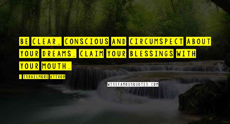 Israelmore Ayivor Quotes: Be clear, conscious and circumspect about your dreams. Claim your blessings with your mouth.