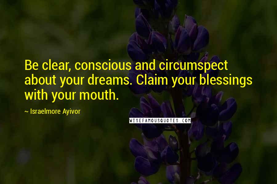 Israelmore Ayivor Quotes: Be clear, conscious and circumspect about your dreams. Claim your blessings with your mouth.