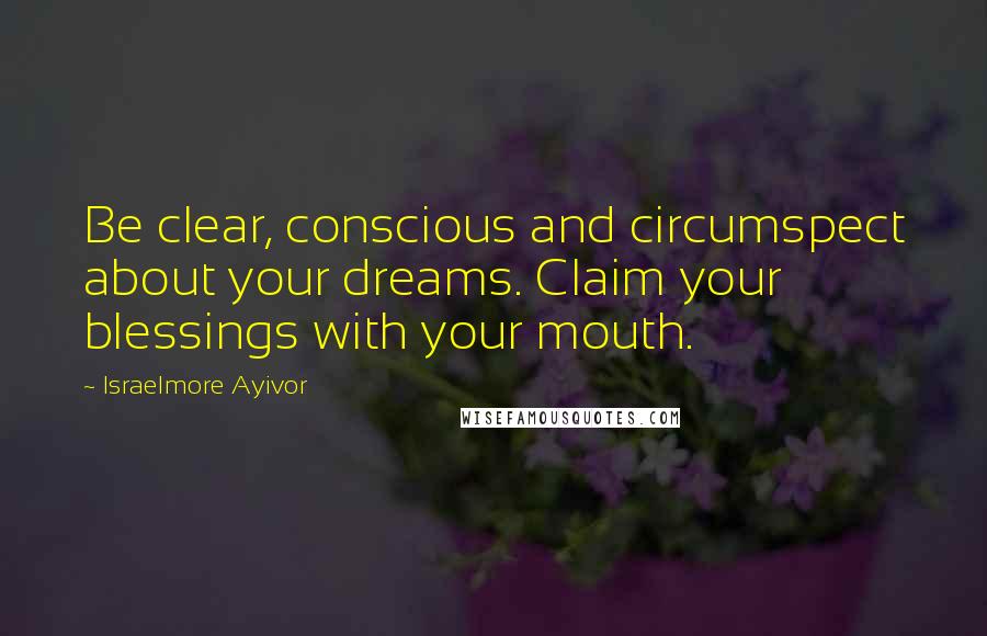 Israelmore Ayivor Quotes: Be clear, conscious and circumspect about your dreams. Claim your blessings with your mouth.