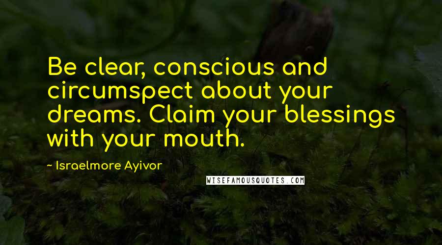 Israelmore Ayivor Quotes: Be clear, conscious and circumspect about your dreams. Claim your blessings with your mouth.