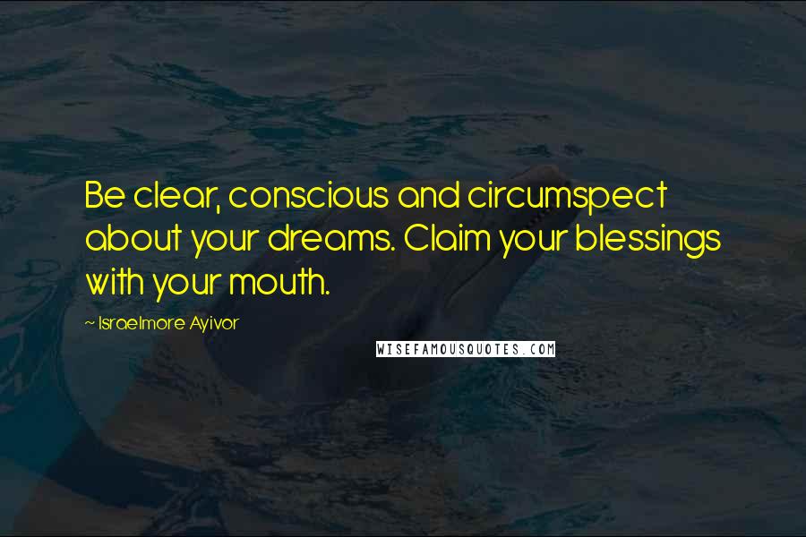Israelmore Ayivor Quotes: Be clear, conscious and circumspect about your dreams. Claim your blessings with your mouth.