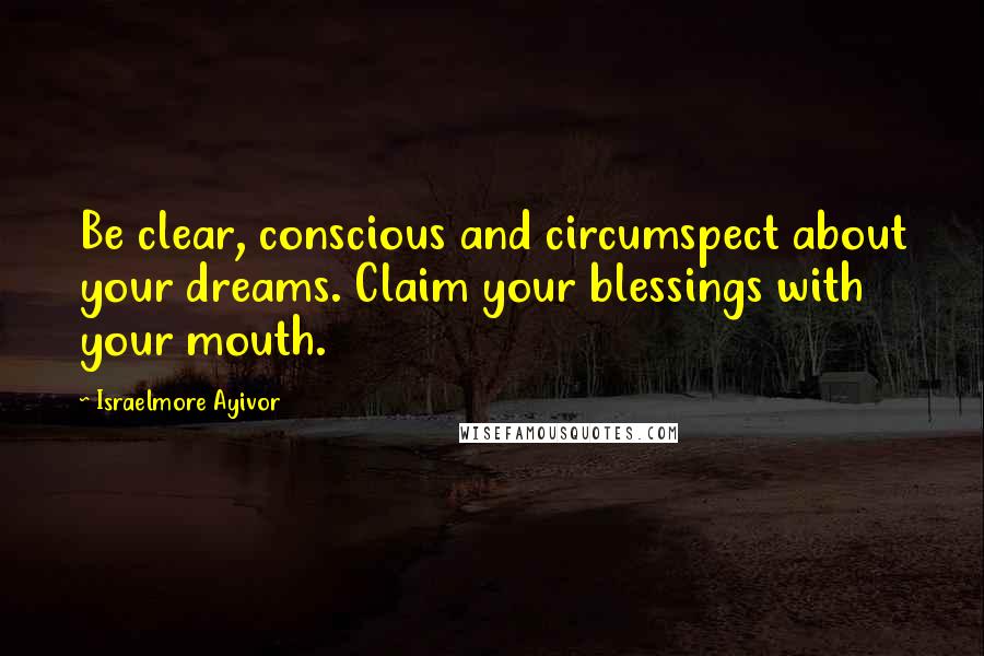 Israelmore Ayivor Quotes: Be clear, conscious and circumspect about your dreams. Claim your blessings with your mouth.