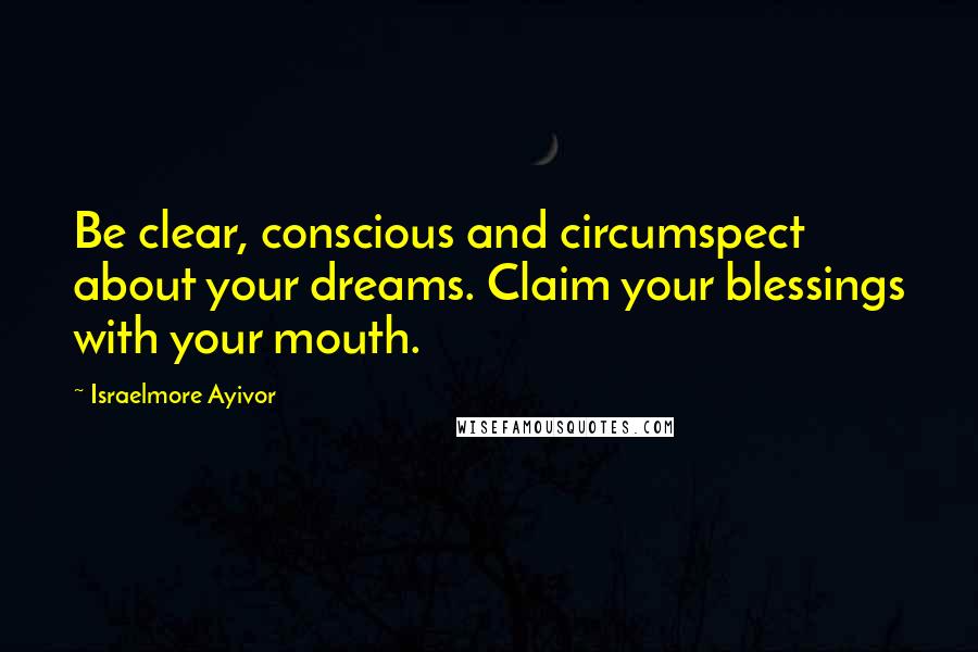 Israelmore Ayivor Quotes: Be clear, conscious and circumspect about your dreams. Claim your blessings with your mouth.