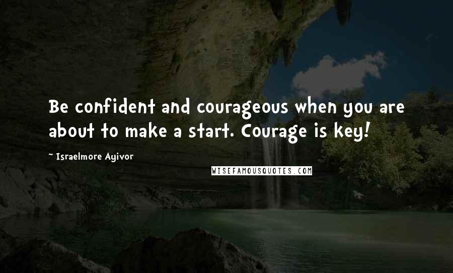 Israelmore Ayivor Quotes: Be confident and courageous when you are about to make a start. Courage is key!