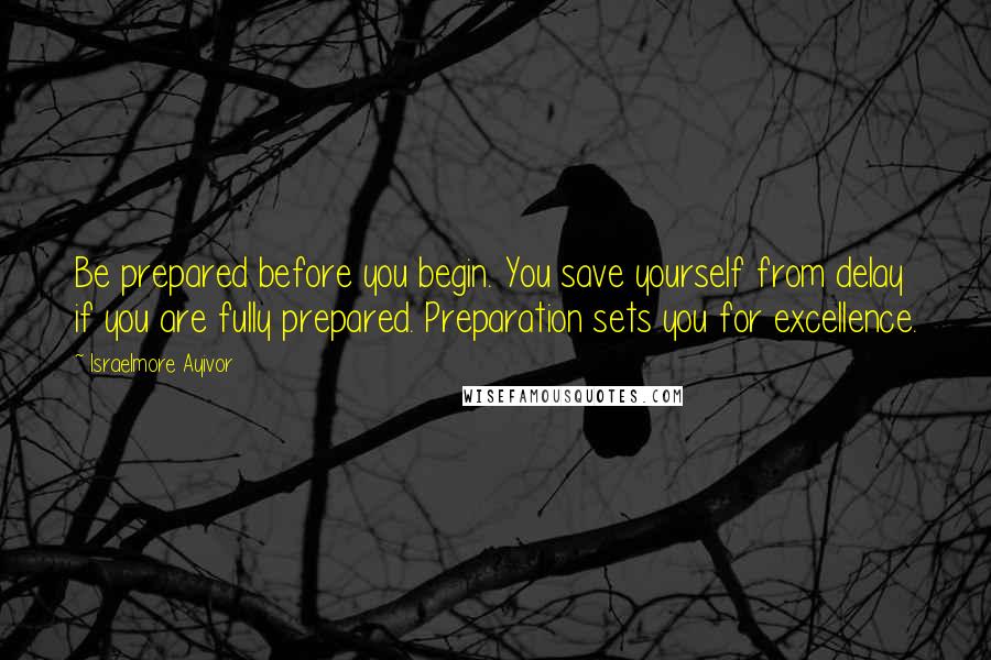 Israelmore Ayivor Quotes: Be prepared before you begin. You save yourself from delay if you are fully prepared. Preparation sets you for excellence.