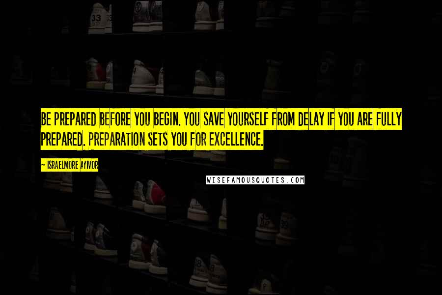 Israelmore Ayivor Quotes: Be prepared before you begin. You save yourself from delay if you are fully prepared. Preparation sets you for excellence.