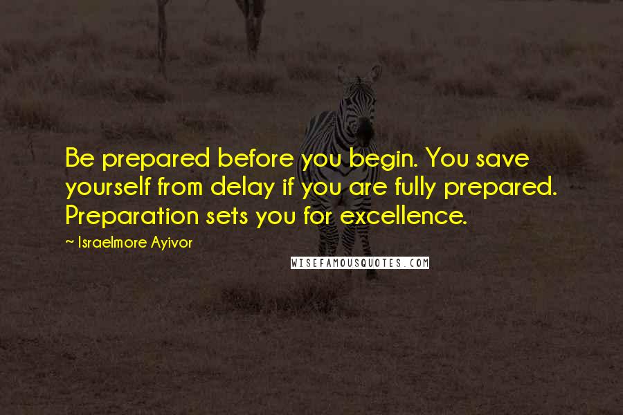 Israelmore Ayivor Quotes: Be prepared before you begin. You save yourself from delay if you are fully prepared. Preparation sets you for excellence.