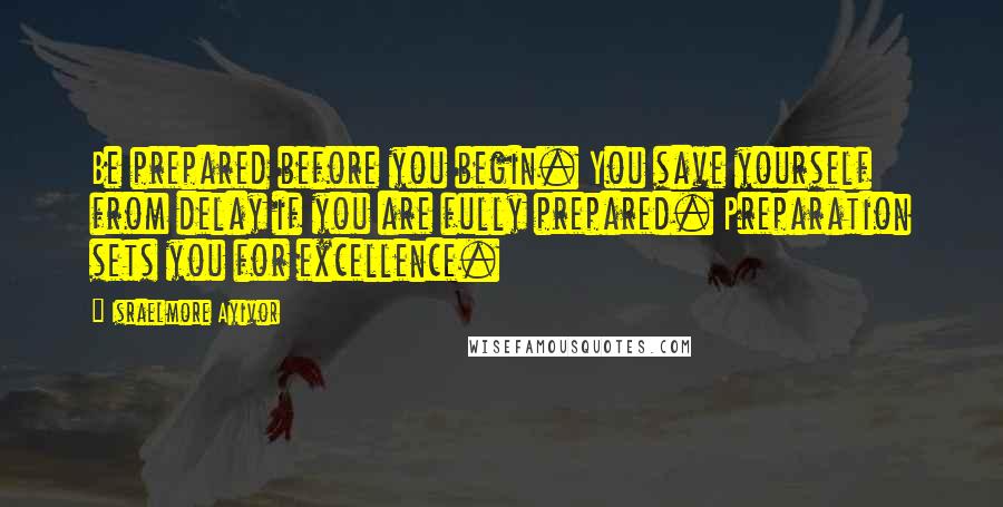 Israelmore Ayivor Quotes: Be prepared before you begin. You save yourself from delay if you are fully prepared. Preparation sets you for excellence.