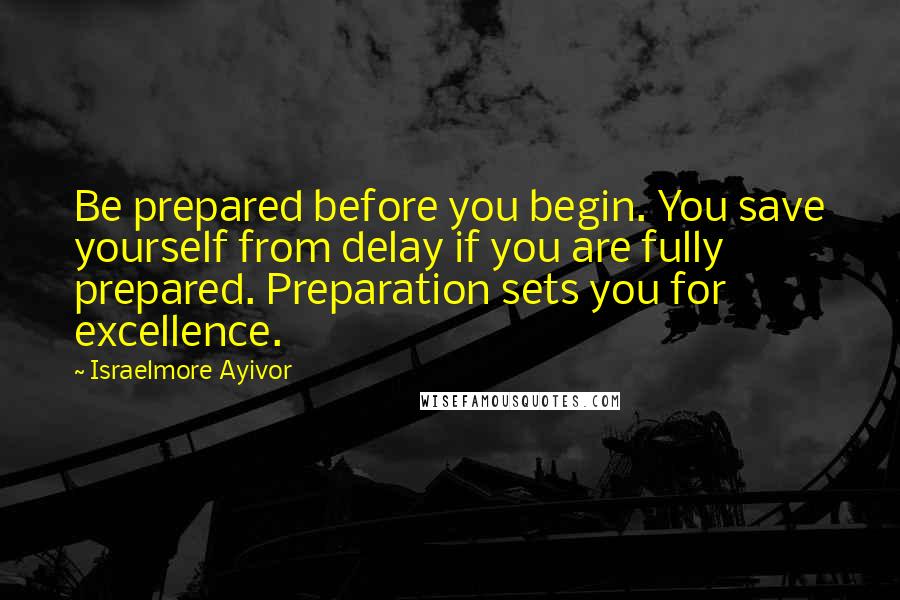 Israelmore Ayivor Quotes: Be prepared before you begin. You save yourself from delay if you are fully prepared. Preparation sets you for excellence.