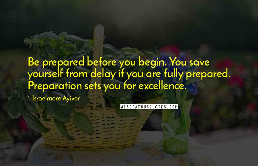 Israelmore Ayivor Quotes: Be prepared before you begin. You save yourself from delay if you are fully prepared. Preparation sets you for excellence.