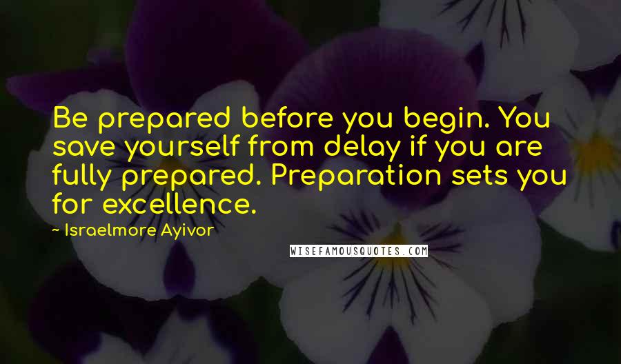 Israelmore Ayivor Quotes: Be prepared before you begin. You save yourself from delay if you are fully prepared. Preparation sets you for excellence.
