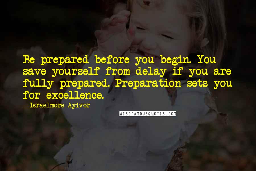 Israelmore Ayivor Quotes: Be prepared before you begin. You save yourself from delay if you are fully prepared. Preparation sets you for excellence.