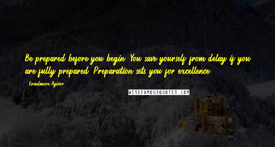 Israelmore Ayivor Quotes: Be prepared before you begin. You save yourself from delay if you are fully prepared. Preparation sets you for excellence.