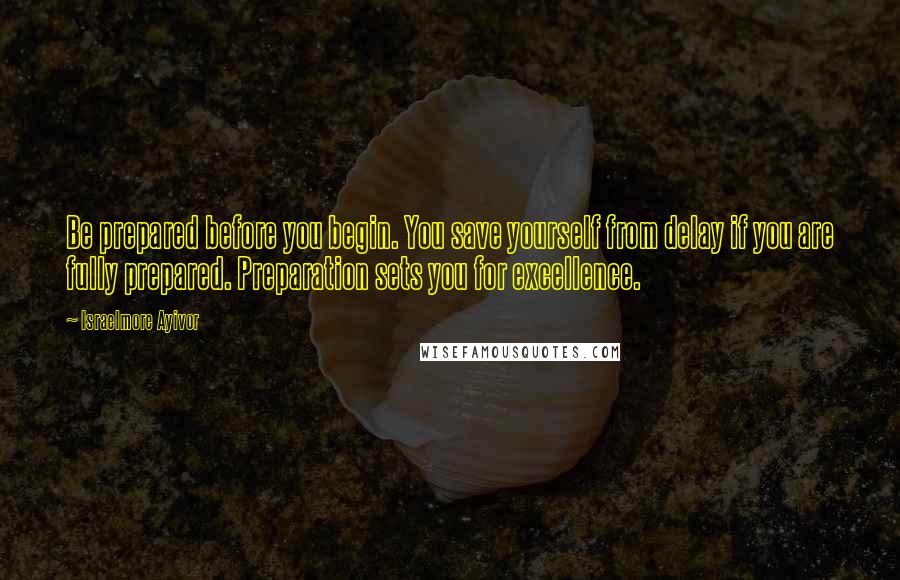 Israelmore Ayivor Quotes: Be prepared before you begin. You save yourself from delay if you are fully prepared. Preparation sets you for excellence.